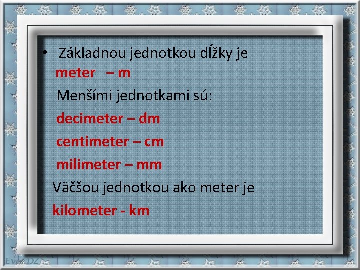  • Základnou jednotkou dĺžky je meter – m Menšími jednotkami sú: decimeter –