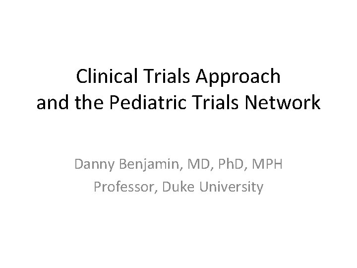 Clinical Trials Approach and the Pediatric Trials Network Danny Benjamin, MD, Ph. D, MPH