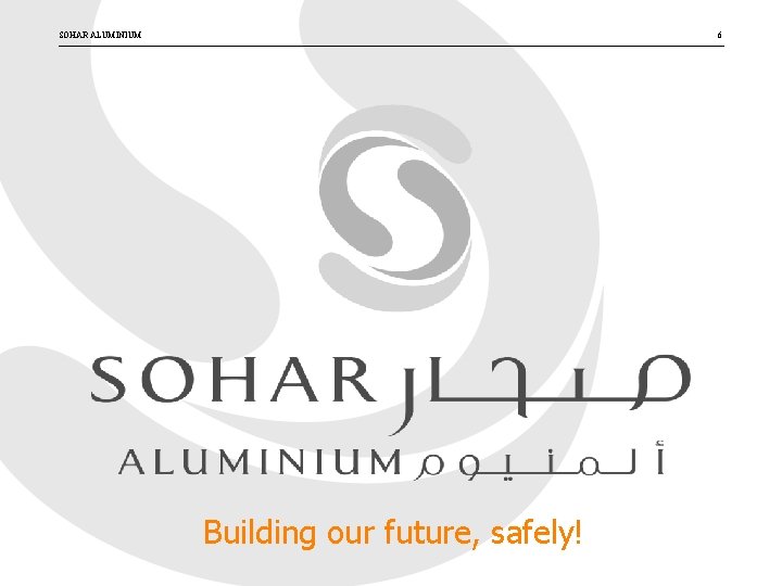 SOHAR ALUMINIUM 6 Building our future, safely! 