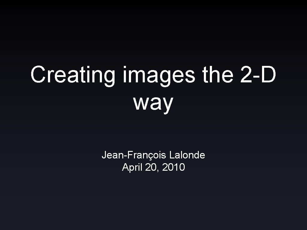 Creating images the 2 -D way Jean-François Lalonde April 20, 2010 