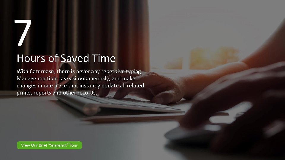 7 Hours of Saved Time With Caterease, there is never any repetitive typing. Manage