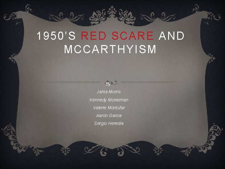 1950’S RED SCARE AND MCCARTHYISM By: Jahia Morris Kennedy Mckiernan Valerie Montufar Aaron Garcia