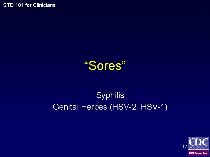 STD 101 for Clinicians “Sores” Syphilis Genital Herpes (HSV-2, HSV-1) 17 