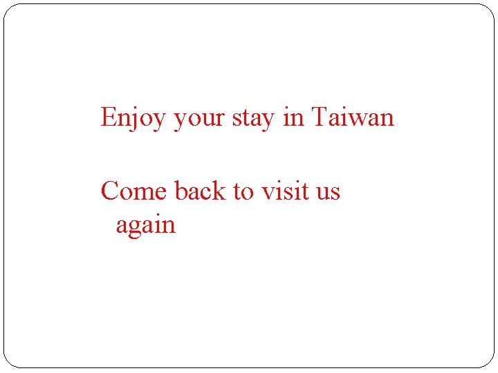 Enjoy your stay in Taiwan Come back to visit us again Enjoy your stay in Taiwan Come back to visit us again