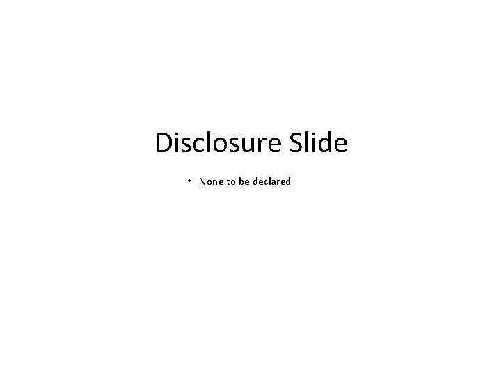 Disclosure Slide • None to be declared 