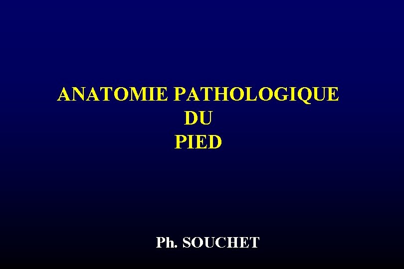 ANATOMIE PATHOLOGIQUE DU PIED Ph. SOUCHET 