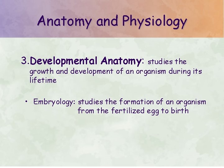 Anatomy and Physiology 3. Developmental Anatomy: studies the growth and development of an organism