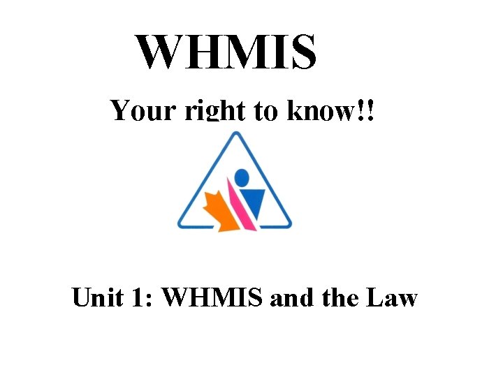 WHMIS Your right to know!! Unit 1: WHMIS and the Law 