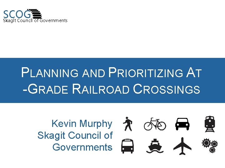 SCOG Skagit Council of Governments PLANNING AND PRIORITIZING AT -GRADE RAILROAD CROSSINGS Kevin Murphy SCOG Skagit Council of Governments PLANNING AND PRIORITIZING AT -GRADE RAILROAD CROSSINGS Kevin Murphy