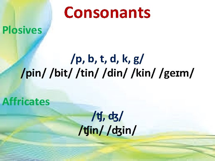 Plosives Consonants /p, b, t, d, k, g/ /pin/ /bit/ /tin/ /din/ /kin/ /geɪm/