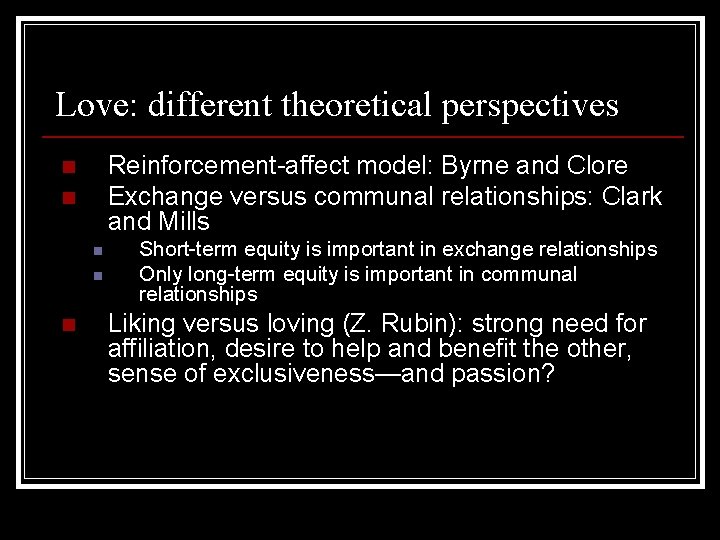 Love: different theoretical perspectives Reinforcement-affect model: Byrne and Clore Exchange versus communal relationships: Clark Love: different theoretical perspectives Reinforcement-affect model: Byrne and Clore Exchange versus communal relationships: Clark