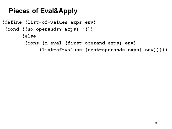 Pieces of Eval&Apply (define (list-of-values exps env) (cond ((no-operands? Exps) ‘()) (else (cons (m-eval