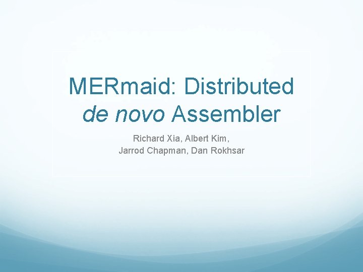 MERmaid: Distributed de novo Assembler Richard Xia, Albert Kim, Jarrod Chapman, Dan Rokhsar 