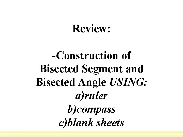 Review: -Construction of Bisected Segment and Bisected Angle USING: a)ruler b)compass c)blank sheets 