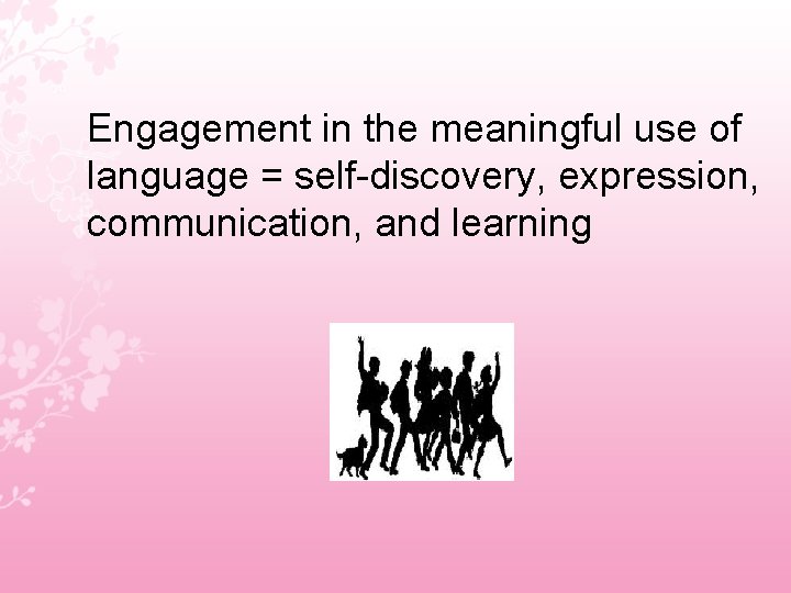 Engagement in the meaningful use of language = self-discovery, expression, communication, and learning 