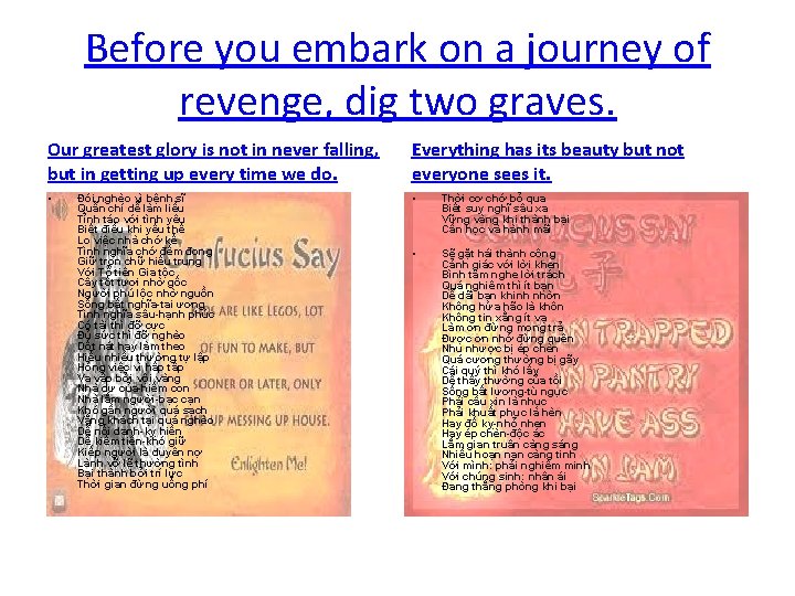 Before you embark on a journey of revenge, dig two graves. Our greatest glory