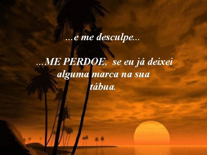 . . . e me desculpe. . . ME PERDOE, se eu já deixei