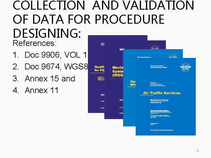 COLLECTION AND VALIDATION OF DATA FOR PROCEDURE DESIGNING: References: 1. Doc 9906, VOL 1. COLLECTION AND VALIDATION OF DATA FOR PROCEDURE DESIGNING: References: 1. Doc 9906, VOL 1.