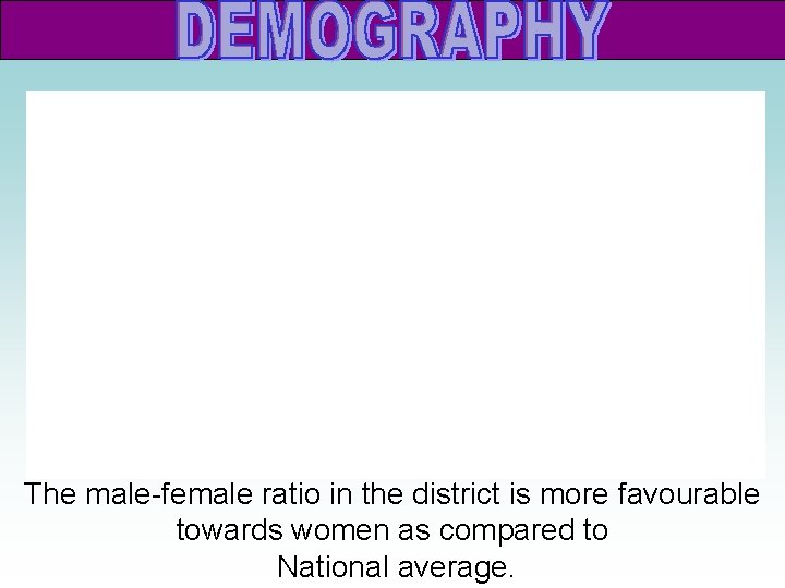 The male-female ratio in the district is more favourable towards women as compared to The male-female ratio in the district is more favourable towards women as compared to