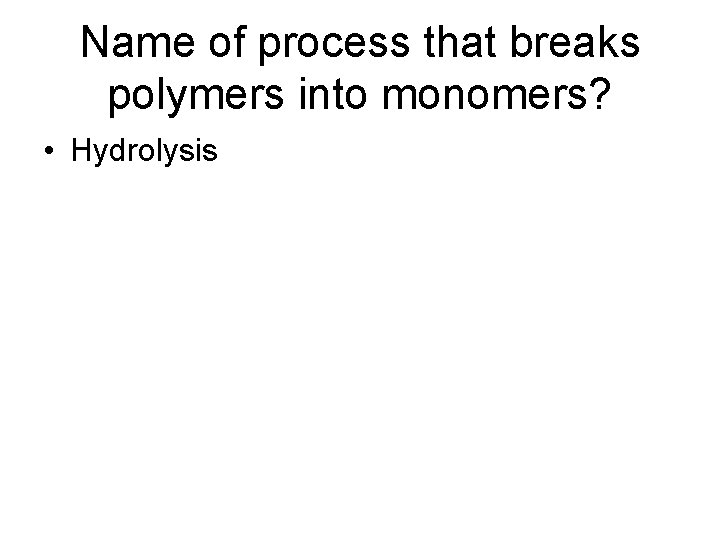 Name of process that breaks polymers into monomers? • Hydrolysis 