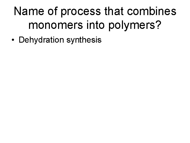 Name of process that combines monomers into polymers? • Dehydration synthesis 