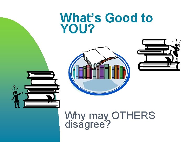 What’s Good to YOU? Why may OTHERS disagree? 