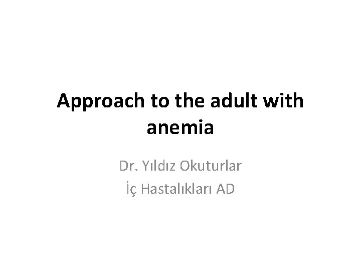 Approach to the adult with anemia Dr. Yıldız Okuturlar İç Hastalıkları AD 