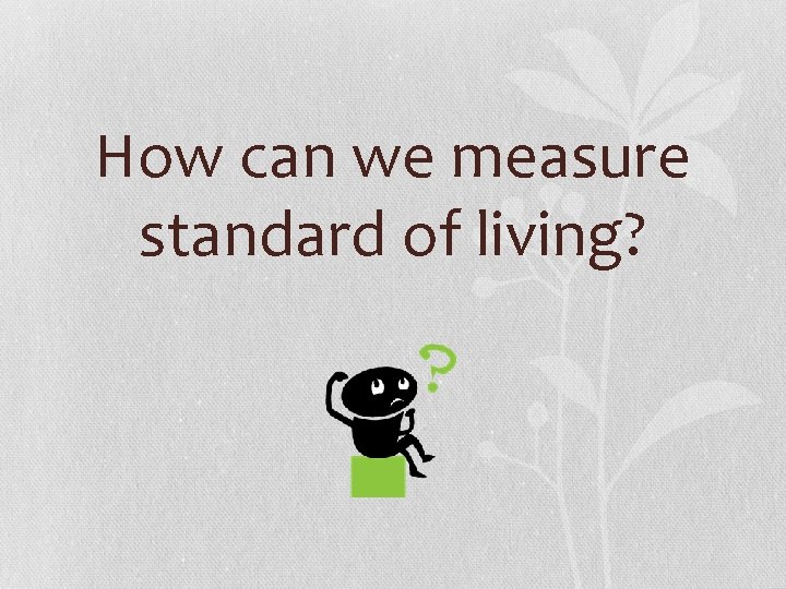 How can we measure standard of living? 