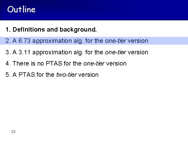 Outline 1. Definitions and background. 2. A 6. 73 approximation alg. for the one-tier