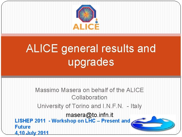 ALICE general results and upgrades Massimo Masera on behalf of the ALICE Collaboration University ALICE general results and upgrades Massimo Masera on behalf of the ALICE Collaboration University