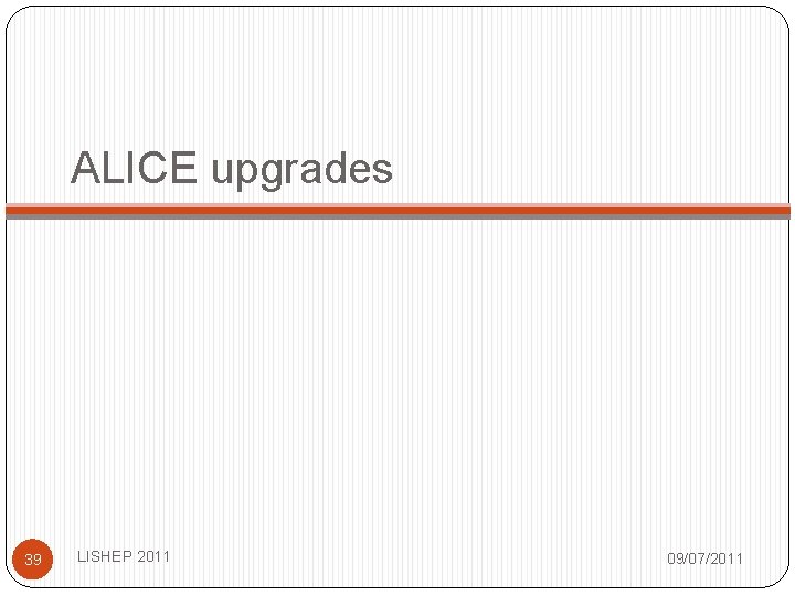 ALICE upgrades 39 LISHEP 2011 09/07/2011 ALICE upgrades 39 LISHEP 2011 09/07/2011