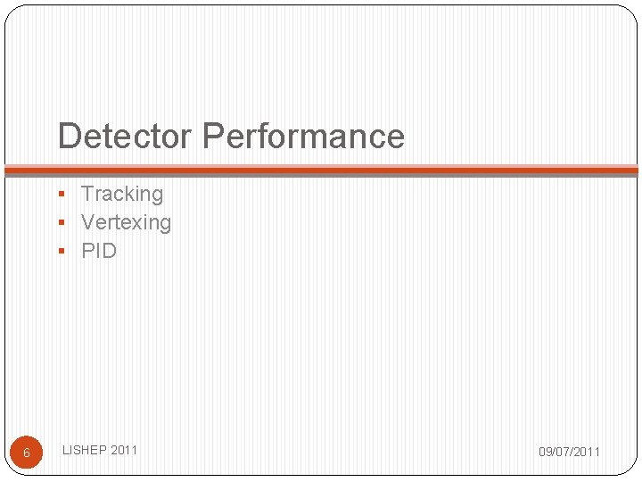 Detector Performance § Tracking § Vertexing § PID 6 LISHEP 2011 09/07/2011 Detector Performance § Tracking § Vertexing § PID 6 LISHEP 2011 09/07/2011
