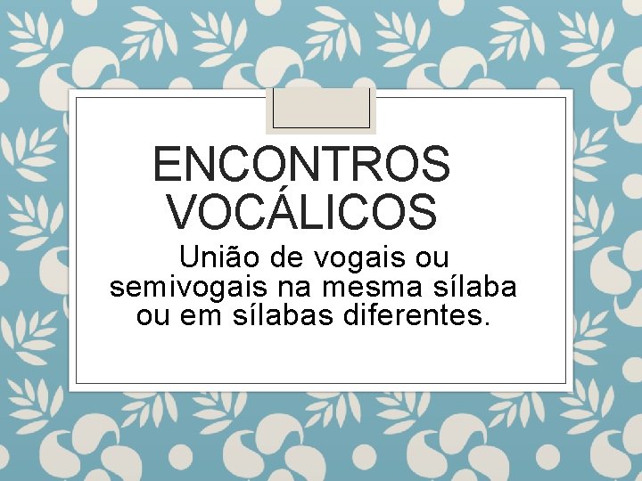 ENCONTROS VOCÁLICOS União de vogais ou semivogais na mesma sílaba ou em sílabas diferentes.