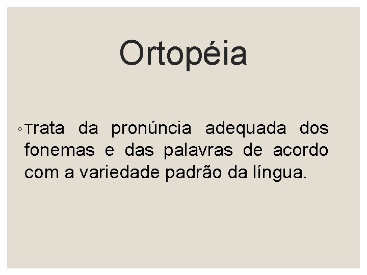 Ortopéia ◦ Trata da pronúncia adequada dos fonemas e das palavras de acordo com