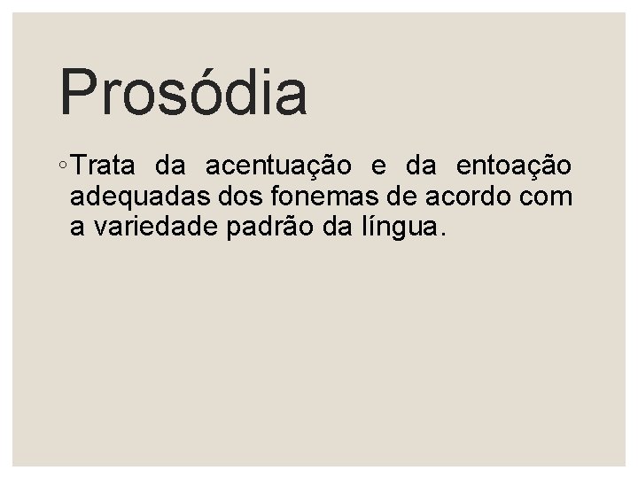 Prosódia ◦ Trata da acentuação e da entoação adequadas dos fonemas de acordo com