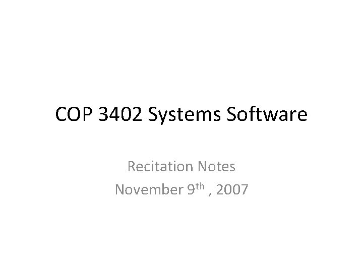 COP 3402 Systems Software Recitation Notes November 9 th , 2007 