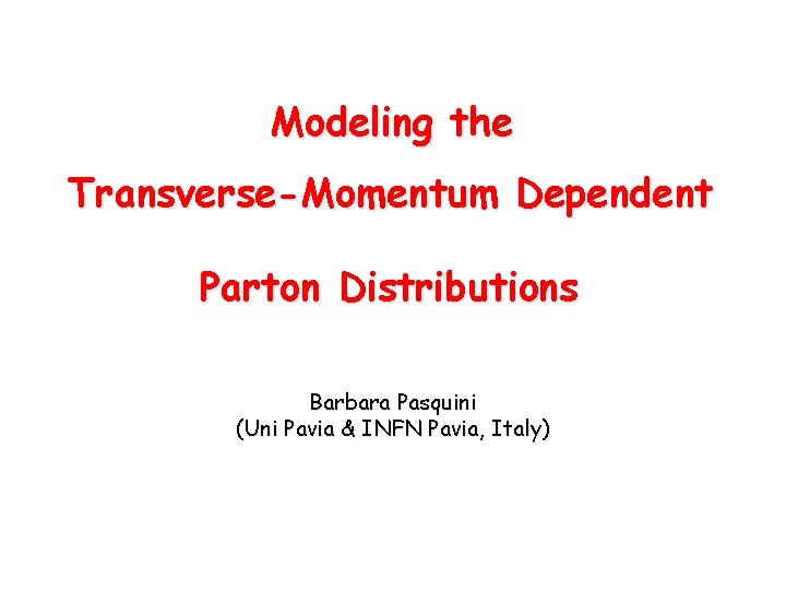 Modeling the Transverse-Momentum Dependent Parton Distributions Barbara Pasquini (Uni Pavia & INFN Pavia, Italy)