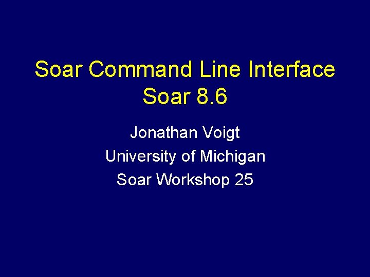 Soar Command Line Interface Soar 8. 6 Jonathan Voigt University of Michigan Soar Workshop