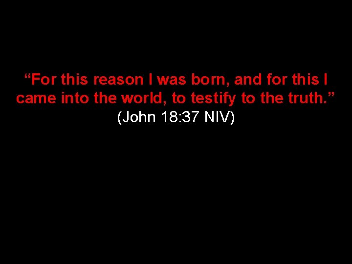 “For this reason I was born, and for this I came into the world,