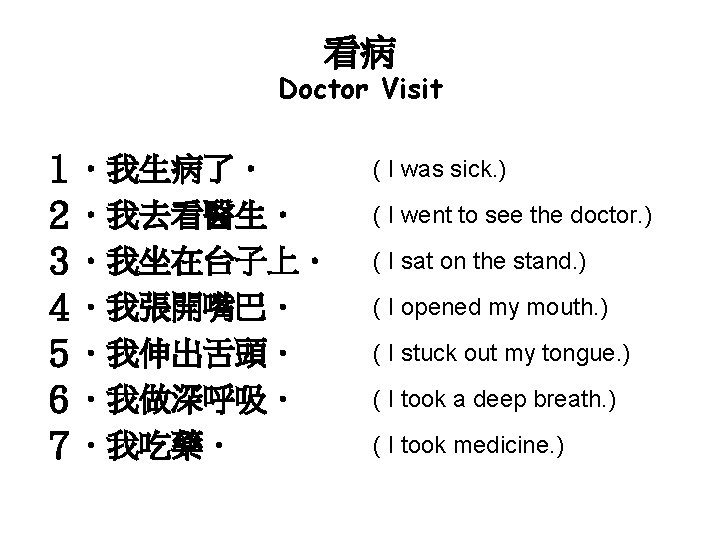 看病 Doctor Visit １．我生病了． ２．我去看醫生． ３．我坐在台子上． ４．我張開嘴巴． ５．我伸出舌頭． ６．我做深呼吸． ７．我吃藥． ( I was sick.