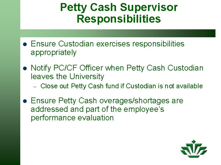 Petty Cash Supervisor Responsibilities l Ensure Custodian exercises responsibilities appropriately l Notify PC/CF Officer
