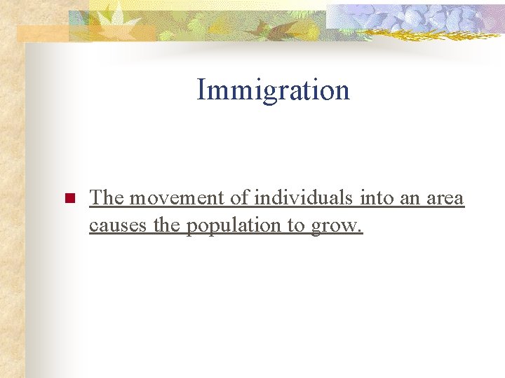Immigration n The movement of individuals into an area causes the population to grow.