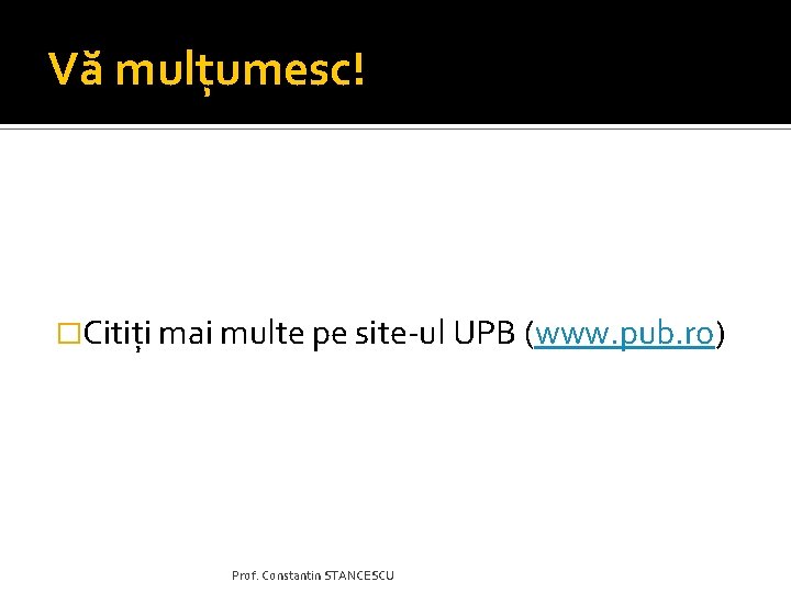 Vă mulțumesc! �Citiți mai multe pe site-ul UPB (www. pub. ro) Prof. Constantin STANCESCU