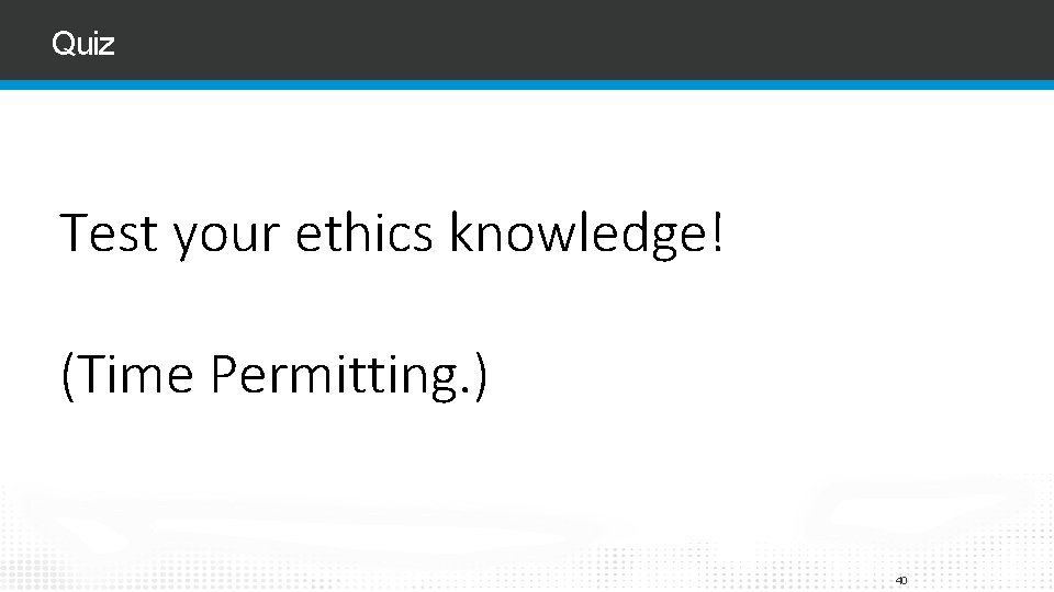 Quiz Test your ethics knowledge! (Time Permitting. ) 40 Quiz Test your ethics knowledge! (Time Permitting. ) 40