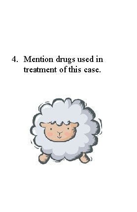 4. Mention drugs used in treatment of this case. 