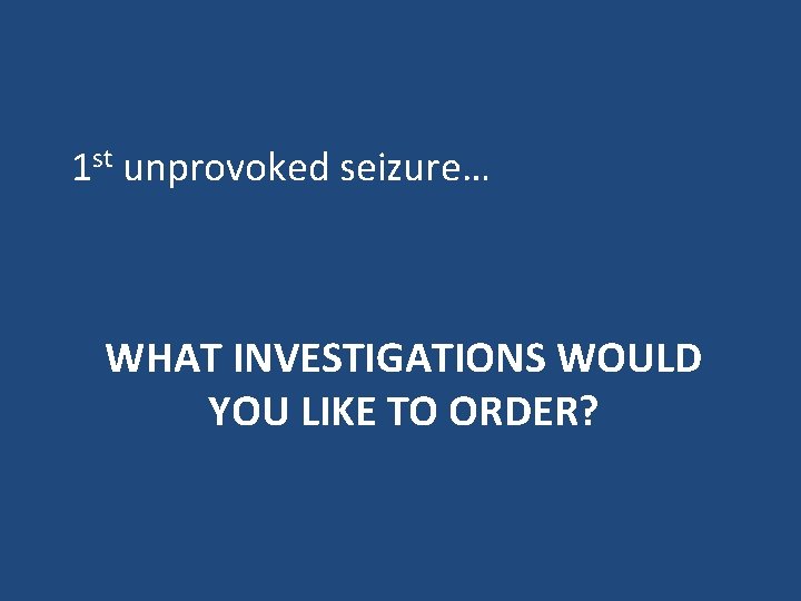 1 st unprovoked seizure… WHAT INVESTIGATIONS WOULD YOU LIKE TO ORDER? 1 st unprovoked seizure… WHAT INVESTIGATIONS WOULD YOU LIKE TO ORDER?