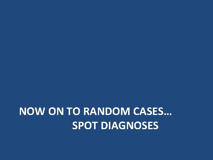 NOW ON TO RANDOM CASES… SPOT DIAGNOSES NOW ON TO RANDOM CASES… SPOT DIAGNOSES