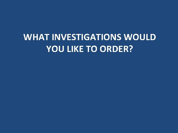 WHAT INVESTIGATIONS WOULD YOU LIKE TO ORDER? WHAT INVESTIGATIONS WOULD YOU LIKE TO ORDER?