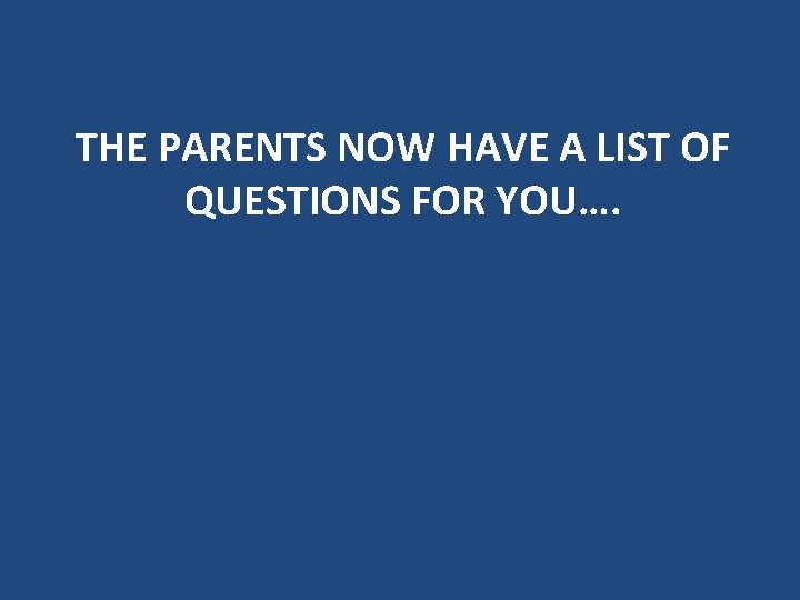 THE PARENTS NOW HAVE A LIST OF QUESTIONS FOR YOU…. THE PARENTS NOW HAVE A LIST OF QUESTIONS FOR YOU….
