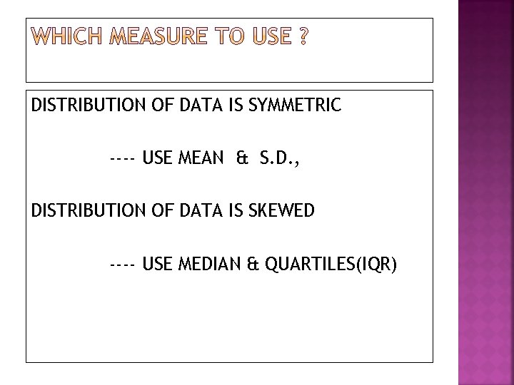 DISTRIBUTION OF DATA IS SYMMETRIC ---- USE MEAN & S. D. , DISTRIBUTION OF